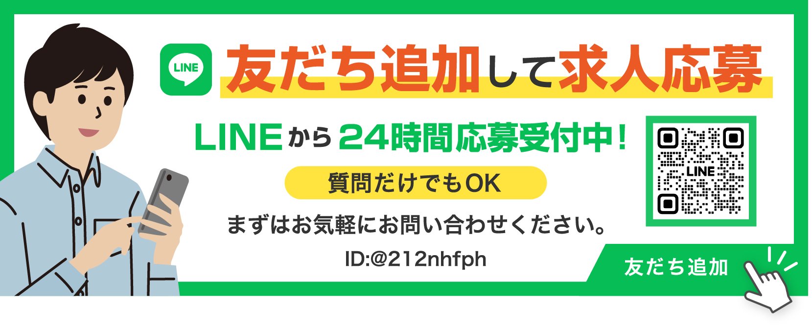 友だち追加して求人応募 LINEから24時間応募受付中 質問だけでもOK まずはお気軽にお問い合わせください ID:@212nhfph